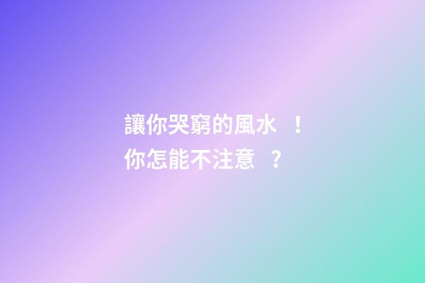 讓你哭窮的風水！你怎能不注意？